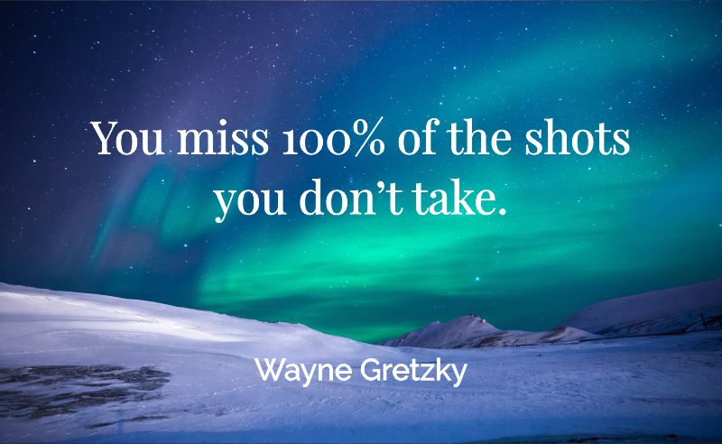 You miss 100% of the shots you don't take. - Wayne Gretzky