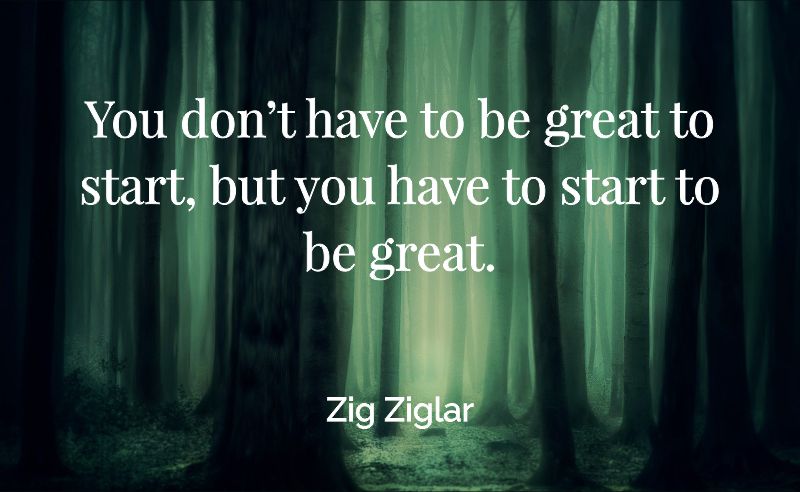 You don’t have to be great to start, but you have to start to be great. - Zig Ziglar